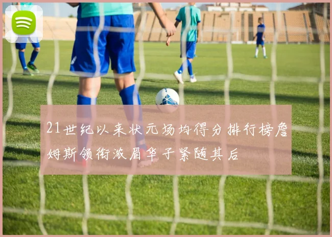 21世纪以来状元场均得分排行榜詹姆斯领衔浓眉华子紧随其后
