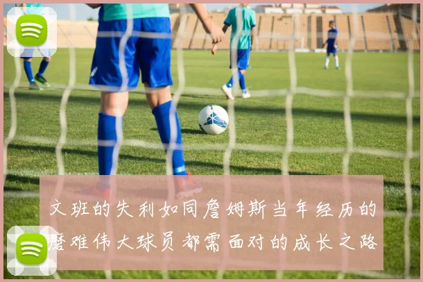 文班的失利如同詹姆斯当年经历的磨难伟大球员都需面对的成长之路