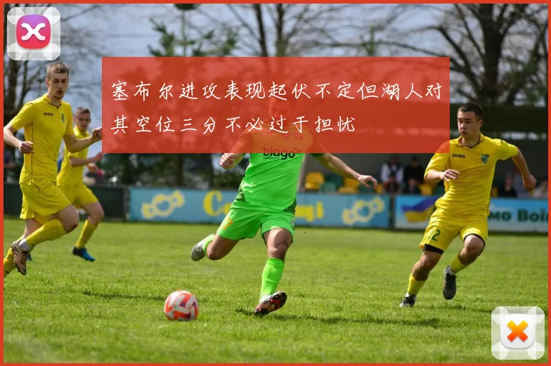 塞布尔进攻表现起伏不定但湖人对其空位三分不必过于担忧