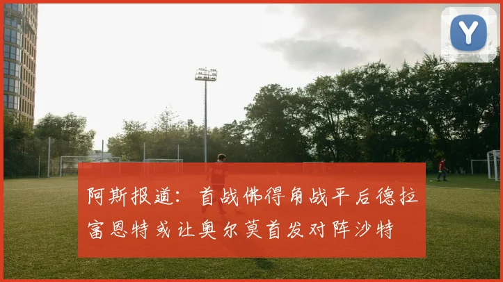 阿斯报道：首战佛得角战平后德拉富恩特或让奥尔莫首发对阵沙特