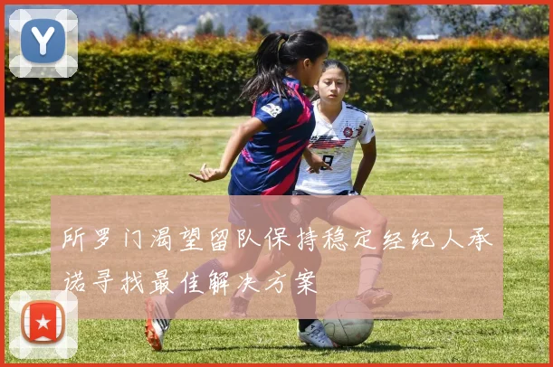 所罗门渴望留队保持稳定经纪人承诺寻找最佳解决方案