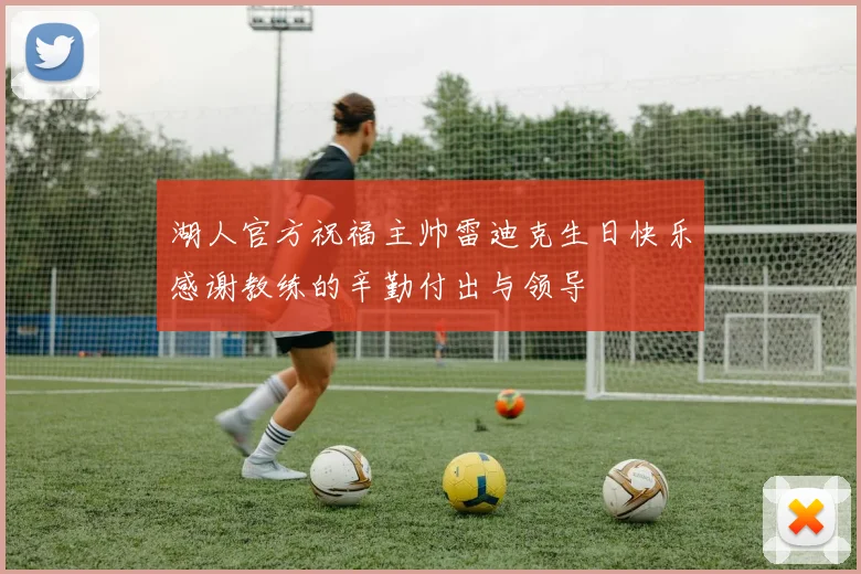 湖人官方祝福主帅雷迪克生日快乐感谢教练的辛勤付出与领导