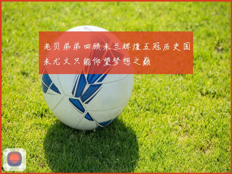 老贝弟弟回顾米兰辉煌五冠历史国米尤文只能仰望梦想之巅