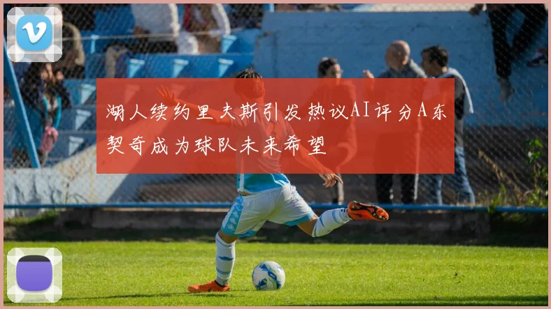湖人续约里夫斯引发热议AI评分A东契奇成为球队未来希望