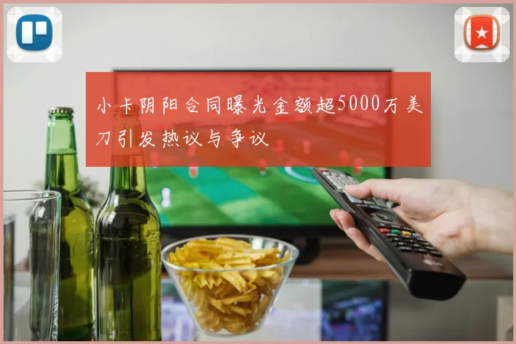 小卡阴阳合同曝光金额超5000万美刀引发热议与争议