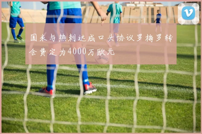 国米与热刺达成口头协议罗梅罗转会费定为4000万欧元