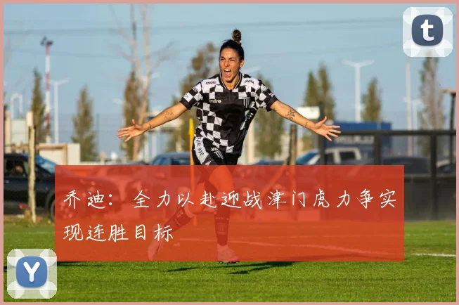 乔迪：全力以赴迎战津门虎力争实现连胜目标