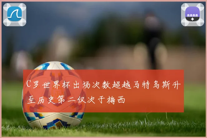 C罗世界杯出场次数超越马特乌斯升至历史第二仅次于梅西