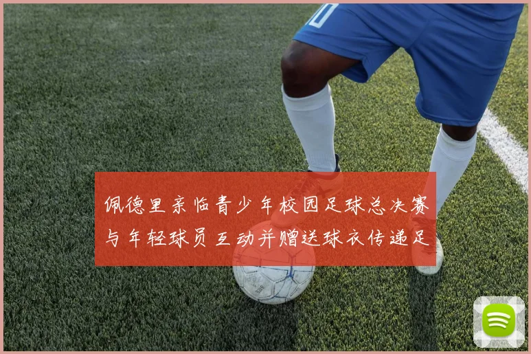 佩德里亲临青少年校园足球总决赛与年轻球员互动并赠送球衣传递足球精神