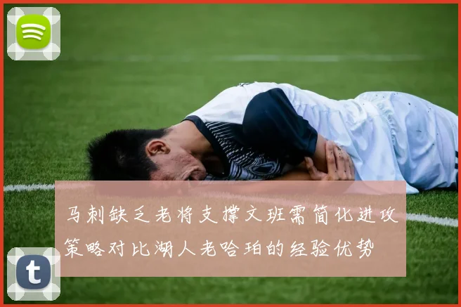 马刺缺乏老将支撑文班需简化进攻策略对比湖人老哈珀的经验优势