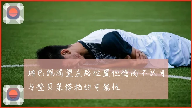 姆巴佩渴望左路位置但德尚不认可与登贝莱搭档的可能性