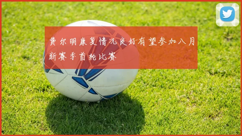 费尔明康复情况良好有望参加八月新赛季首轮比赛
