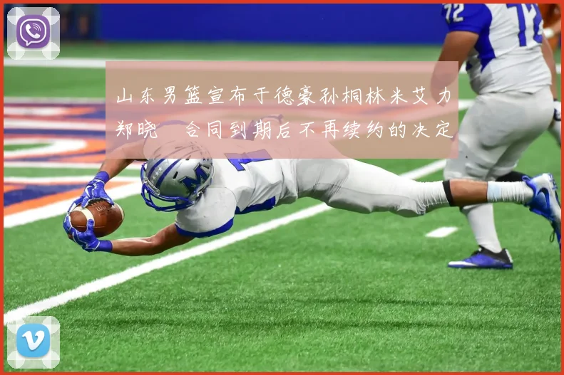 山东男篮宣布于德豪孙桐林米艾力郑晓垚合同到期后不再续约的决定